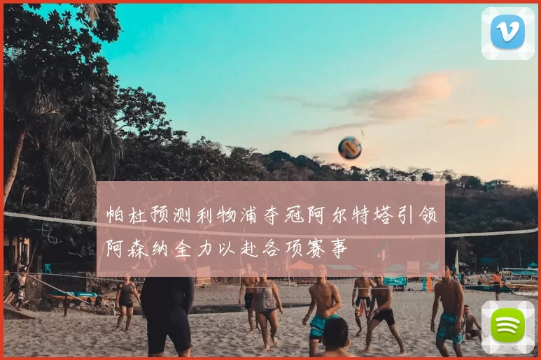 帕杜预测利物浦夺冠阿尔特塔引领阿森纳全力以赴各项赛事