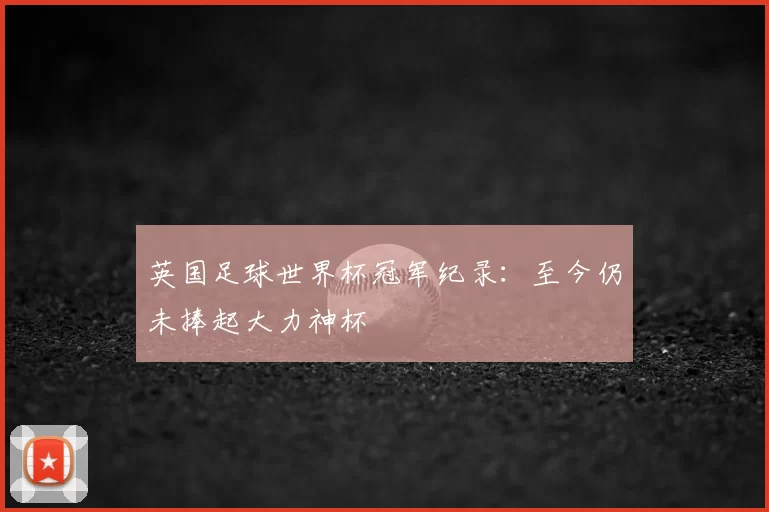英国足球世界杯冠军纪录:至今仍未捧起大力神杯