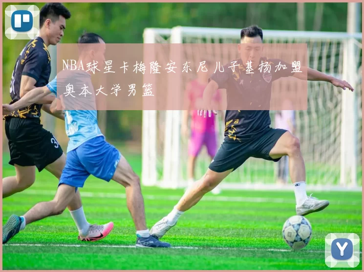 NBA球星卡梅隆安东尼儿子基扬加盟奥本大学男篮
