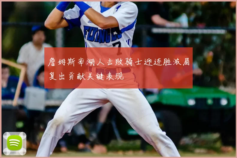 詹姆斯率湖人击败骑士迎连胜浓眉复出贡献关键表现