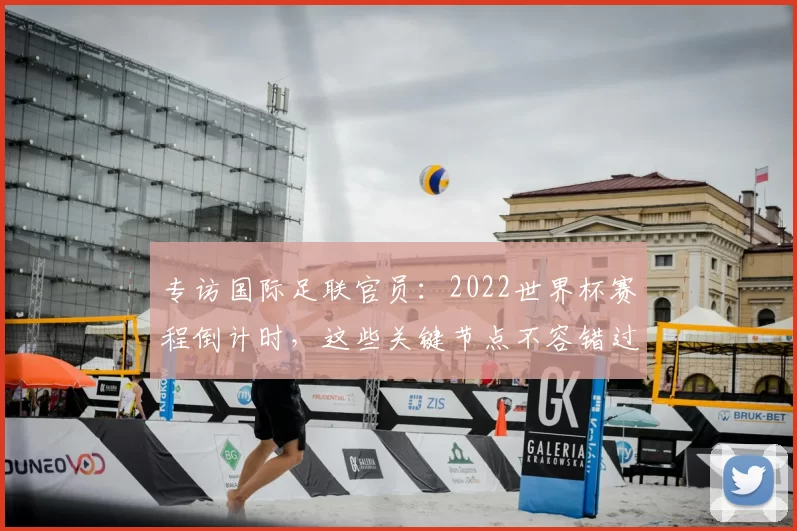 专访国际足联官员:2022世界杯赛程倒计时,这些关键节点不容错过