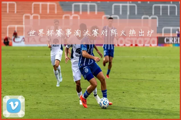 世界杯赛事淘汰赛对阵火热出炉