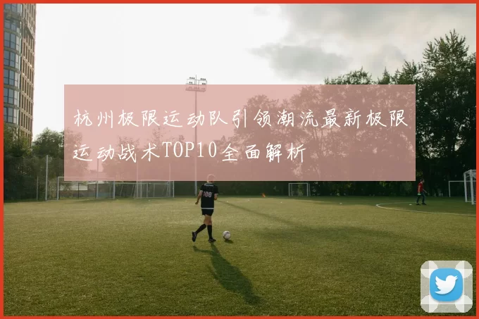 杭州极限运动队引领潮流最新极限运动战术TOP10全面解析