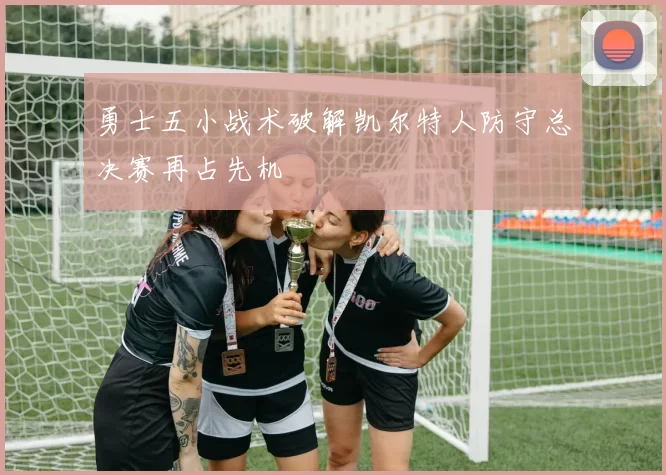 勇士五小战术破解凯尔特人防守总决赛再占先机