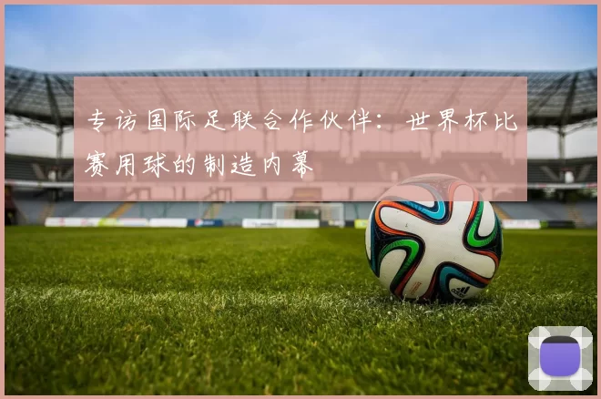 专访国际足联合作伙伴:世界杯比赛用球的制造内幕