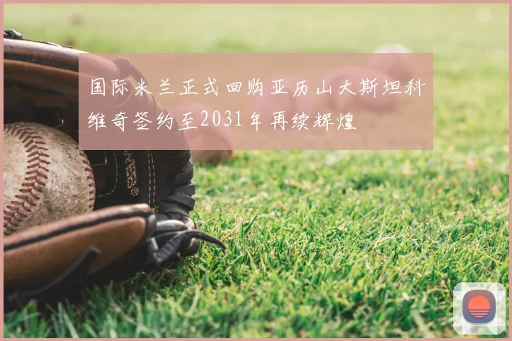 国际米兰正式回购亚历山大斯坦科维奇签约至2031年再续辉煌