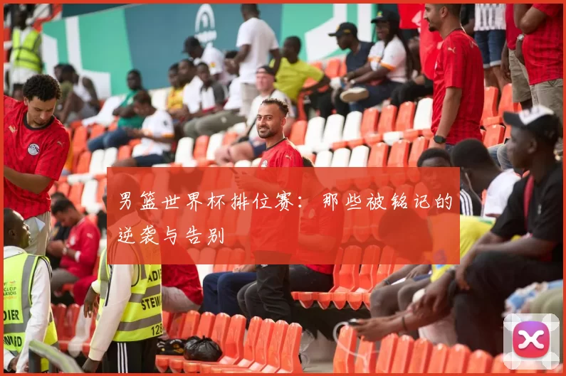男篮世界杯排位赛：那些被铭记的逆袭与告别