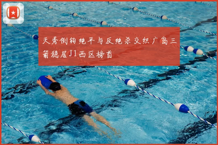 天秀倒钩绝平与反绝杀交织广岛三箭稳居J1西区榜首