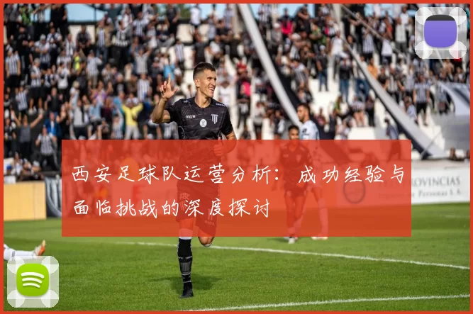 西安足球队运营分析：成功经验与面临挑战的深度探讨