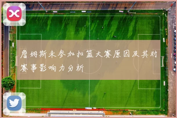 詹姆斯未参加扣篮大赛原因及其对赛事影响力分析