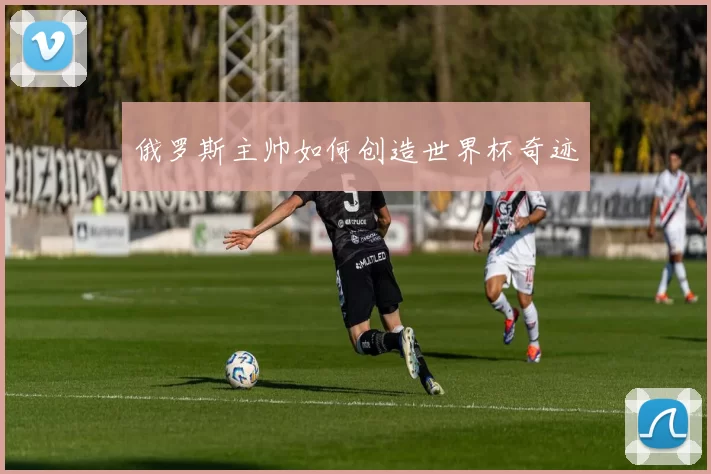 俄罗斯主帅如何创造世界杯奇迹