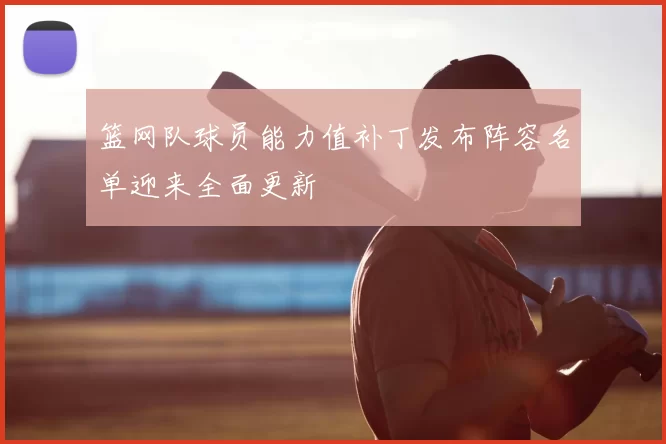 篮网队球员能力值补丁发布阵容名单迎来全面更新