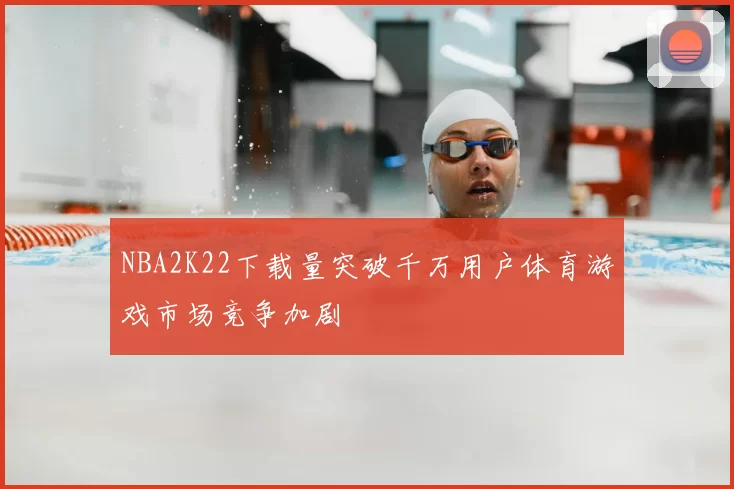 NBA2K22下载量突破千万用户体育游戏市场竞争加剧
