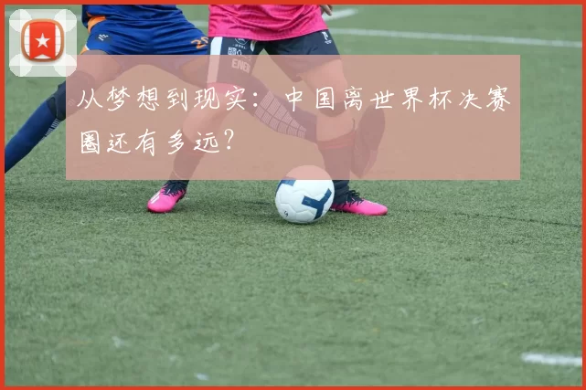 从梦想到现实：中国离世界杯决赛圈还有多远？