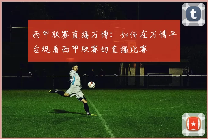 西甲联赛直播万博：如何在万博平台观看西甲联赛的直播比赛